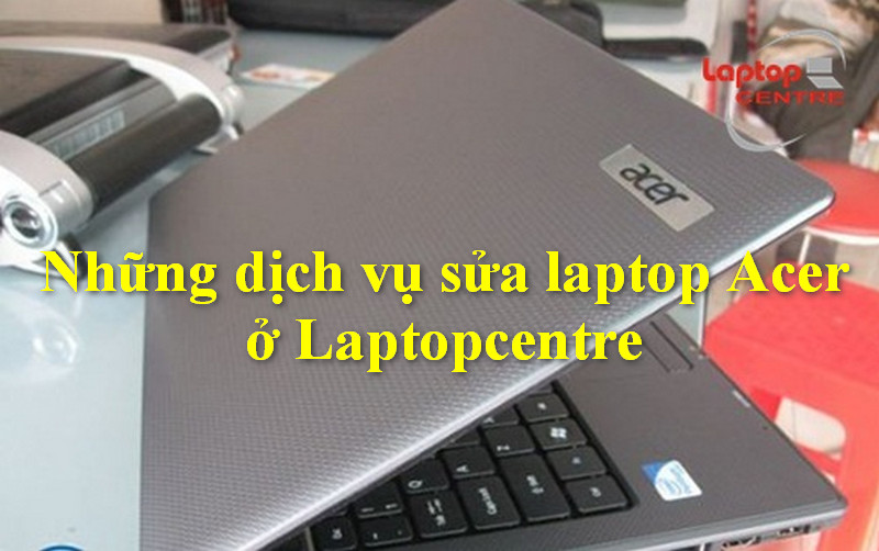 Những dịch vụ sửa laptop Acer ở Laptopcentre